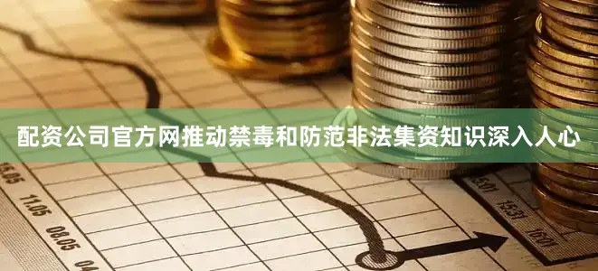 配资公司官方网推动禁毒和防范非法集资知识深入人心