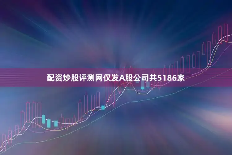 配资炒股评测网仅发A股公司共5186家