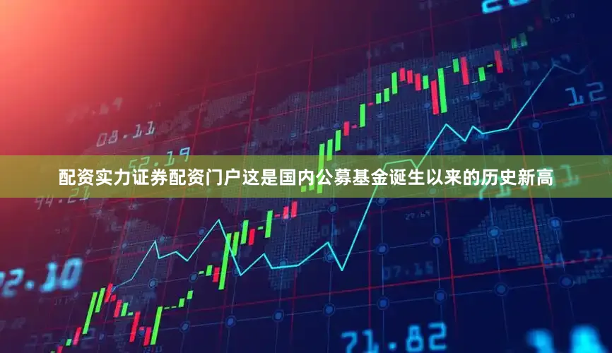 配资实力证券配资门户这是国内公募基金诞生以来的历史新高