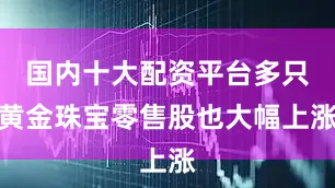 国内十大配资平台多只黄金珠宝零售股也大幅上涨