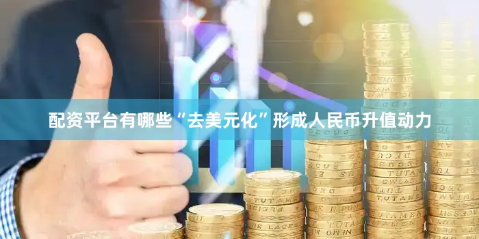 配资平台有哪些“去美元化”形成人民币升值动力