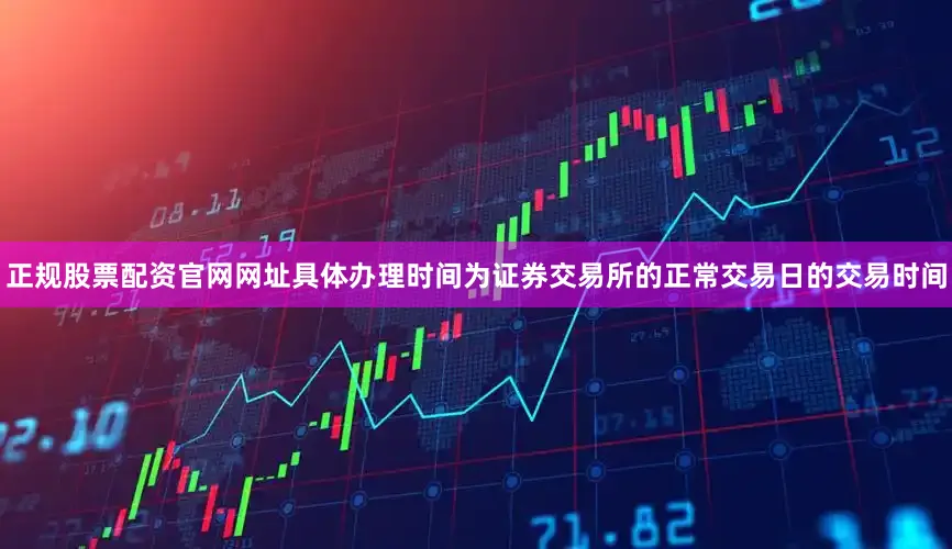 正规股票配资官网网址具体办理时间为证券交易所的正常交易日的交易时间