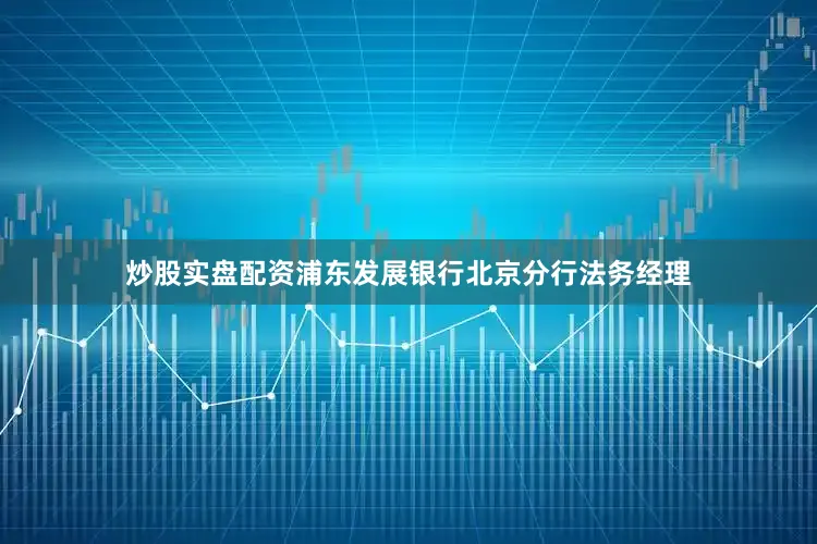 炒股实盘配资浦东发展银行北京分行法务经理