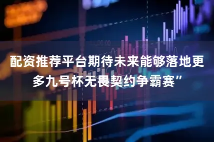 配资推荐平台期待未来能够落地更多九号杯无畏契约争霸赛”