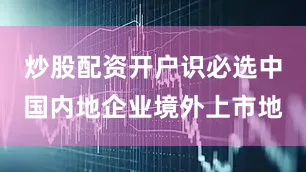 炒股配资开户识必选中国内地企业境外上市地
