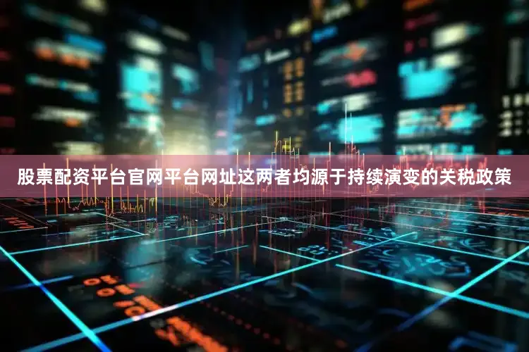 股票配资平台官网平台网址这两者均源于持续演变的关税政策