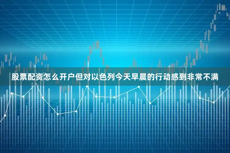 股票配资怎么开户但对以色列今天早晨的行动感到非常不满