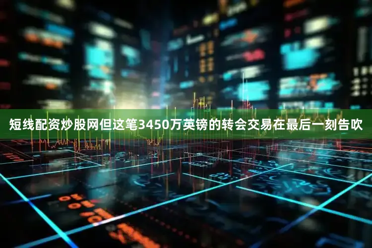 短线配资炒股网但这笔3450万英镑的转会交易在最后一刻告吹