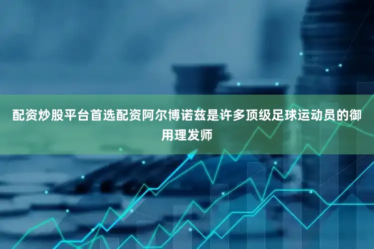 配资炒股平台首选配资阿尔博诺兹是许多顶级足球运动员的御用理发师