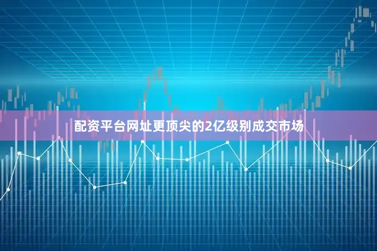 配资平台网址更顶尖的2亿级别成交市场