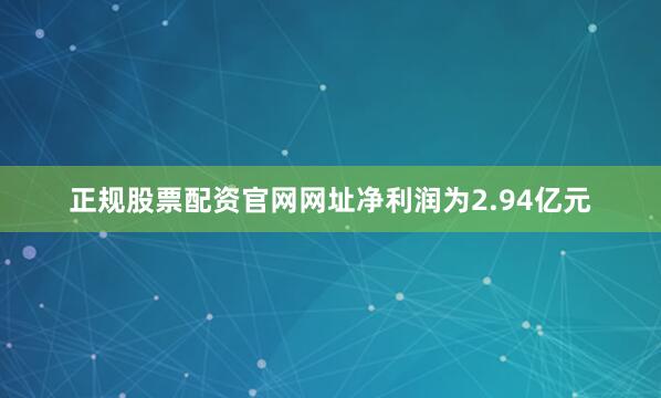 正规股票配资官网网址净利润为2.94亿元