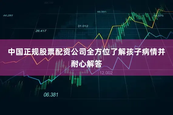 中国正规股票配资公司全方位了解孩子病情并耐心解答