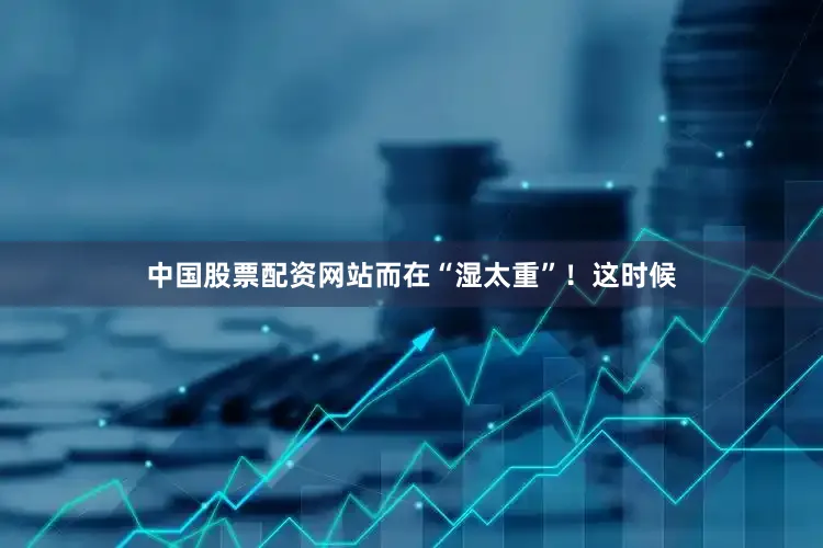 中国股票配资网站而在“湿太重”！这时候