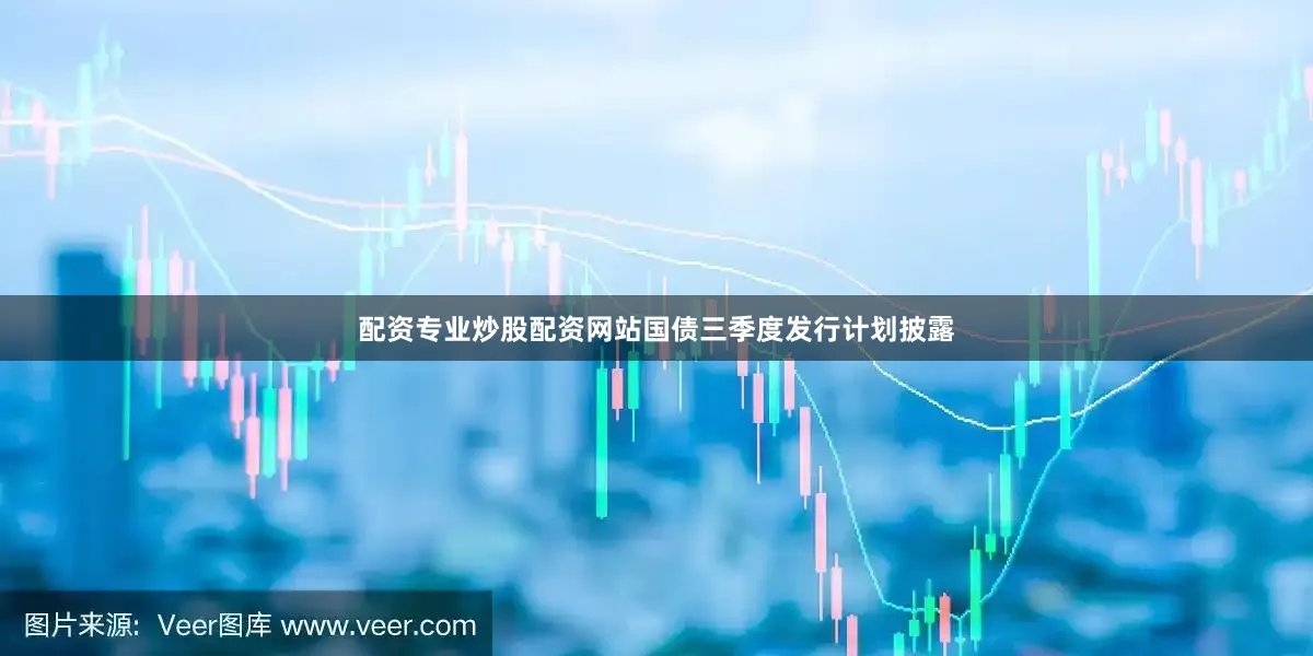 配资专业炒股配资网站国债三季度发行计划披露