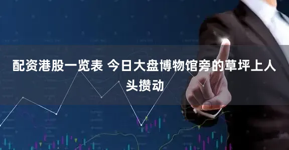 配资港股一览表 今日大盘博物馆旁的草坪上人头攒动