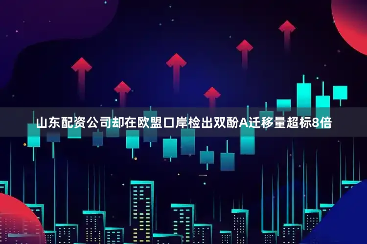 山东配资公司却在欧盟口岸检出双酚A迁移量超标8倍