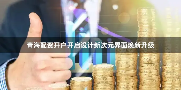 青海配资开户开启设计新次元界面焕新升级