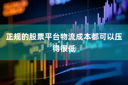 正规的股票平台物流成本都可以压得很低