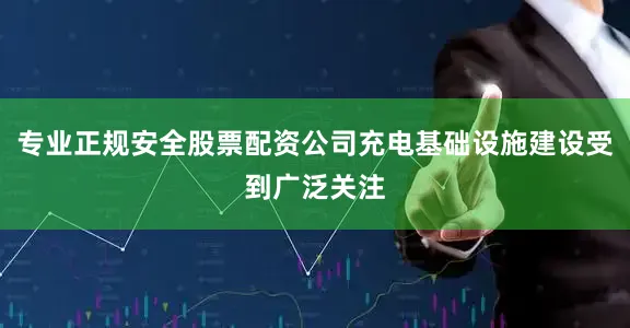 专业正规安全股票配资公司充电基础设施建设受到广泛关注