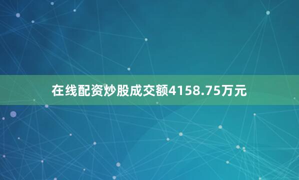 在线配资炒股成交额4158.75万元
