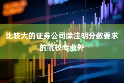 比较大的证券公司除注明分数要求的院校专业外