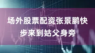 场外股票配资张景鹏快步来到姑父身旁