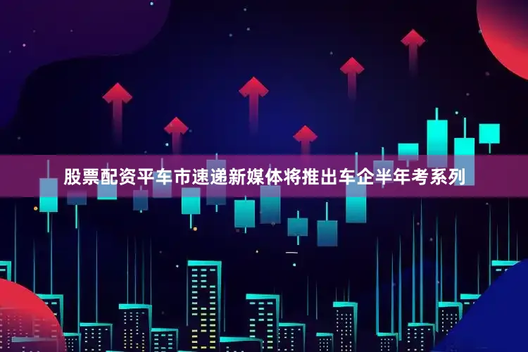 股票配资平车市速递新媒体将推出车企半年考系列