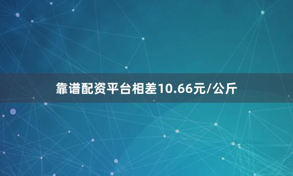 靠谱配资平台相差10.66元/公斤