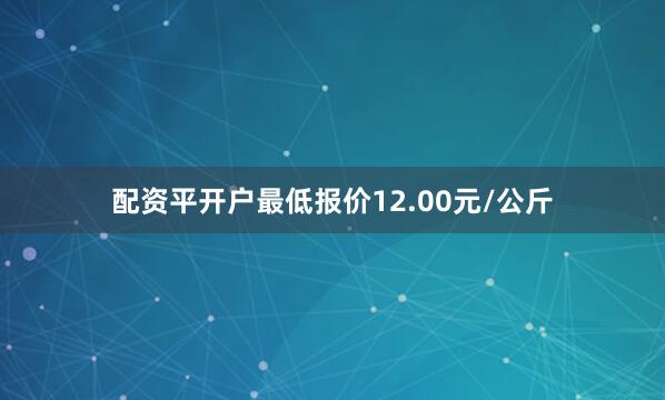 配资平开户最低报价12.00元/公斤