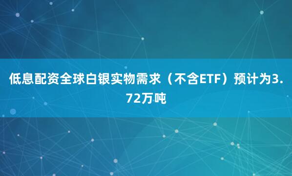 低息配资全球白银实物需求（不含ETF）预计为3.72万吨