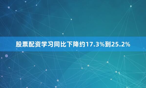 股票配资学习同比下降约17.3%到25.2%