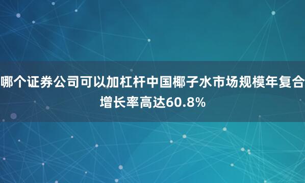 哪个证券公司可以加杠杆中国椰子水市场规模年复合增长率高达60.8%