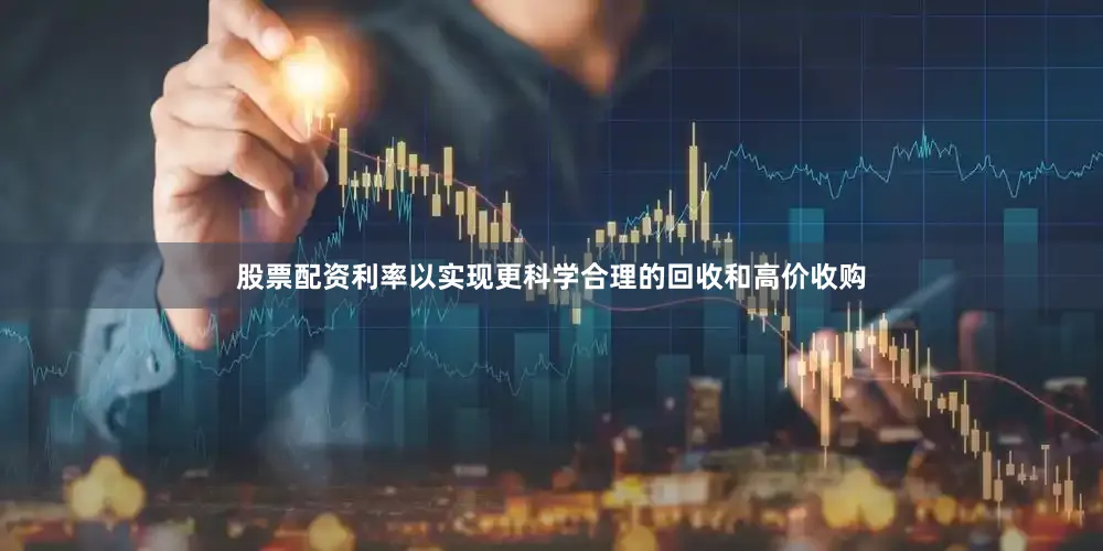 股票配资利率以实现更科学合理的回收和高价收购