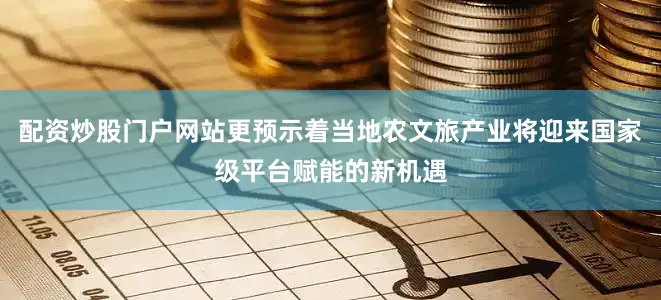 配资炒股门户网站更预示着当地农文旅产业将迎来国家级平台赋能的新机遇