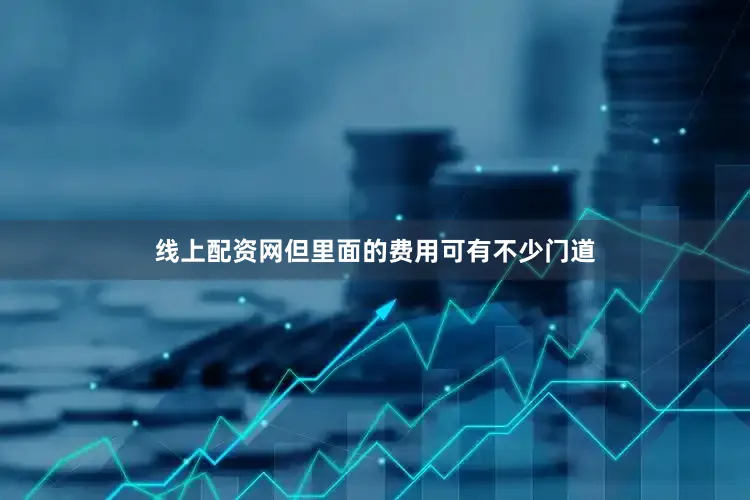 线上配资网但里面的费用可有不少门道