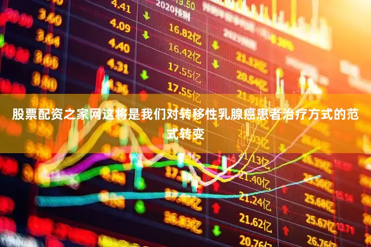 股票配资之家网这将是我们对转移性乳腺癌患者治疗方式的范式转变
