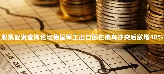 股票配资查询论坛德国军工出口额在俄乌冲突后激增40%