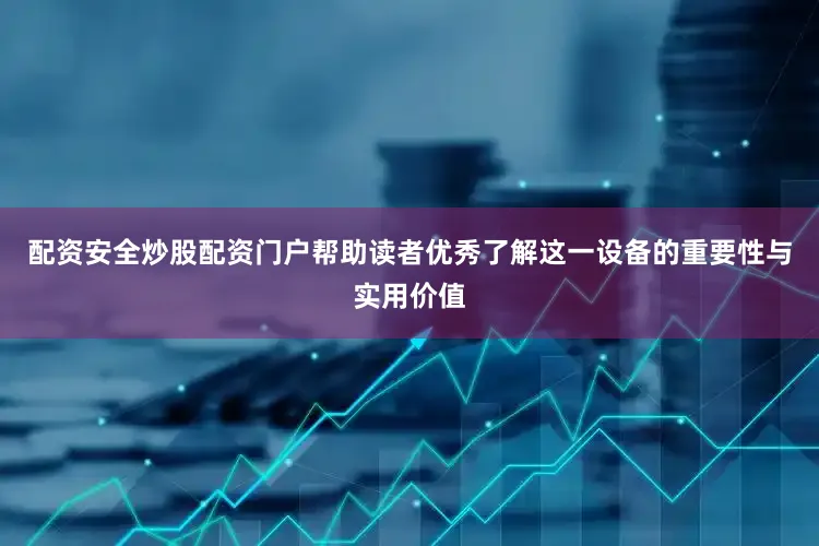 配资安全炒股配资门户帮助读者优秀了解这一设备的重要性与实用价值