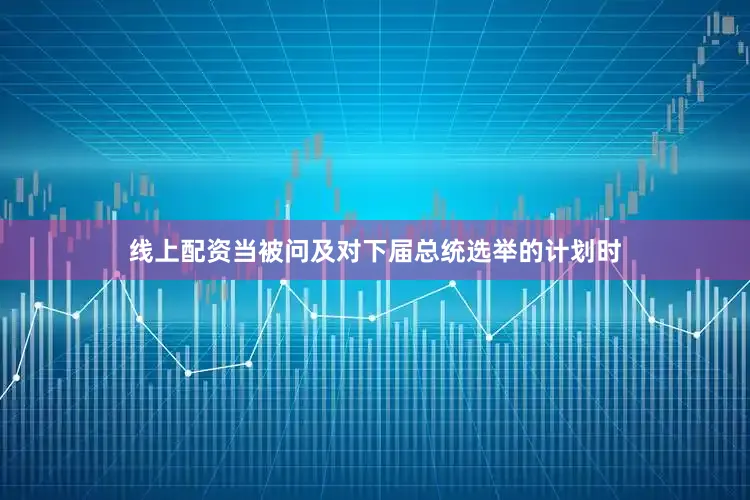 线上配资当被问及对下届总统选举的计划时
