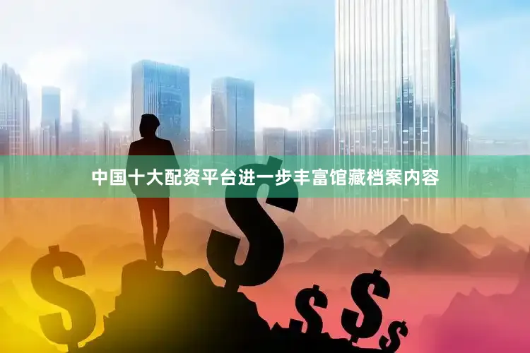 中国十大配资平台进一步丰富馆藏档案内容
