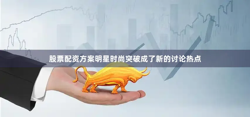 股票配资方案明星时尚突破成了新的讨论热点