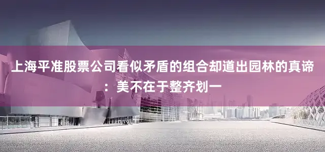 上海平准股票公司看似矛盾的组合却道出园林的真谛：美不在于整齐划一