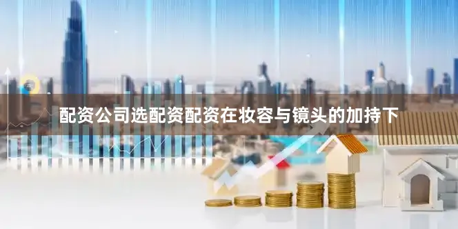 配资公司选配资配资在妆容与镜头的加持下