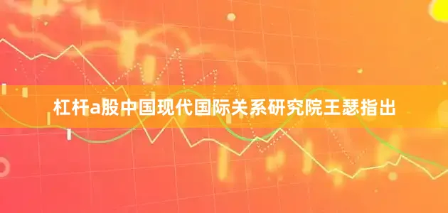 杠杆a股中国现代国际关系研究院王瑟指出