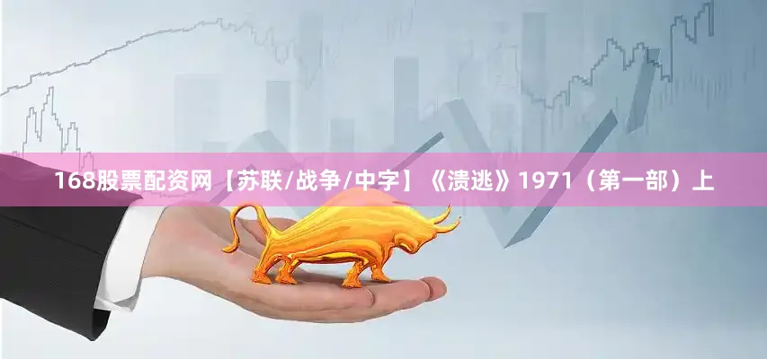 168股票配资网【苏联/战争/中字】《溃逃》1971（第一部）上