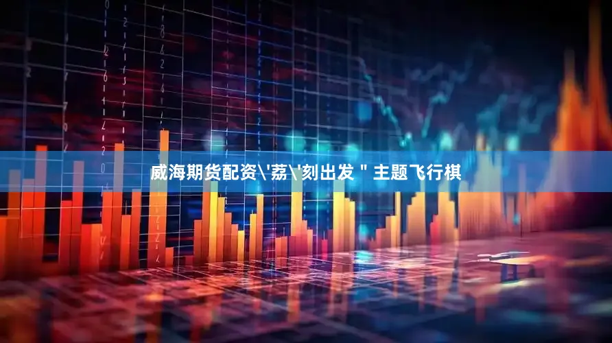威海期货配资'荔'刻出发＂主题飞行棋