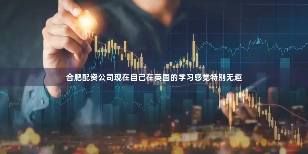 合肥配资公司现在自己在英国的学习感觉特别无趣