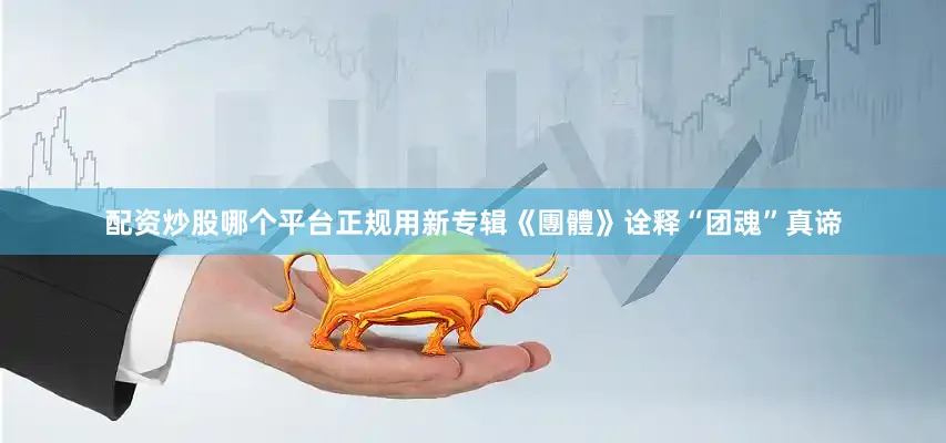 配资炒股哪个平台正规用新专辑《團體》诠释“团魂”真谛