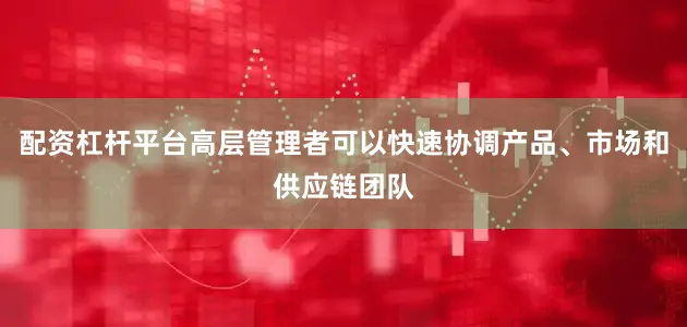 配资杠杆平台高层管理者可以快速协调产品、市场和供应链团队
