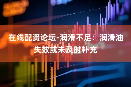 在线配资论坛-润滑不足：润滑油失效或未及时补充
